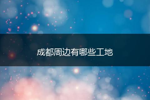 成都周边有哪些工地