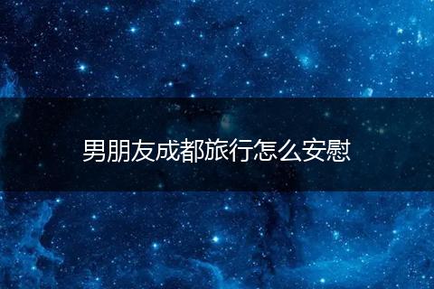 男朋友成都旅行怎么安慰
