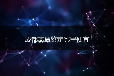 成都翡翠鉴定哪里便宜