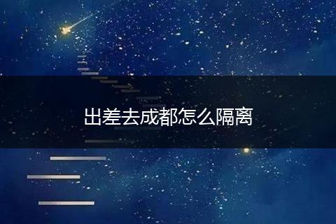出差去成都怎么隔离