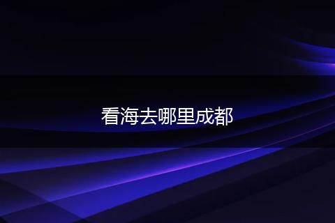 看海去哪里成都