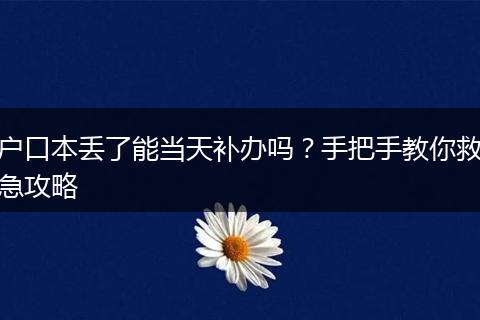 户口本丢了能当天补办吗？手把手教你救急攻略