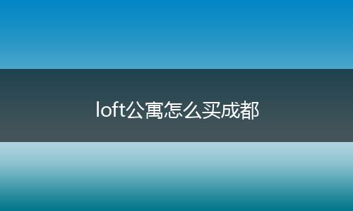 loft公寓怎么买成都