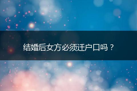 结婚后女方必须迁户口吗？