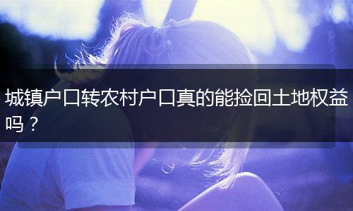 城镇户口转农村户口真的能捡回土地权益吗？