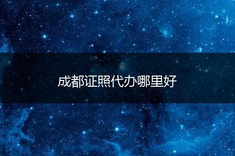 成都证照代办哪里好