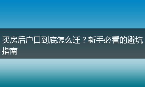 买房后户口到底怎么迁？新手必看的避坑指南