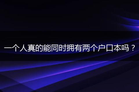 一个人真的能同时拥有两个户口本吗？