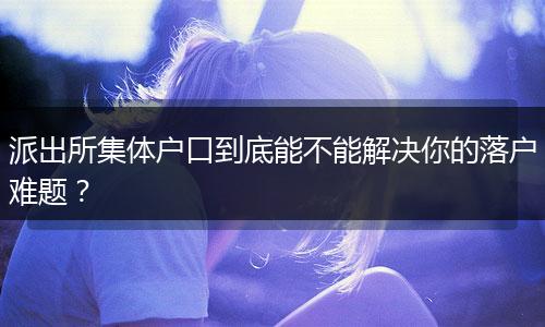 派出所集体户口到底能不能解决你的落户难题？