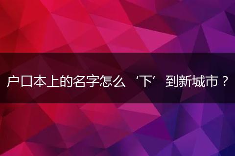 户口本上的名字怎么‘下’到新城市？