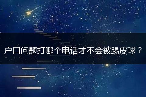 户口问题打哪个电话才不会被踢皮球？