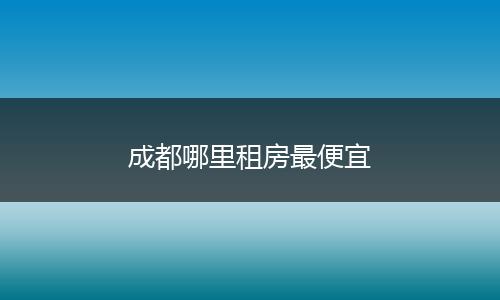 成都哪里租房最便宜