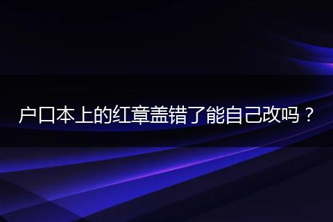 户口本上的红章盖错了能自己改吗？