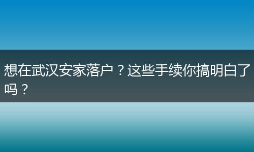 想在武汉安家落户？这些手续你搞明白了吗？