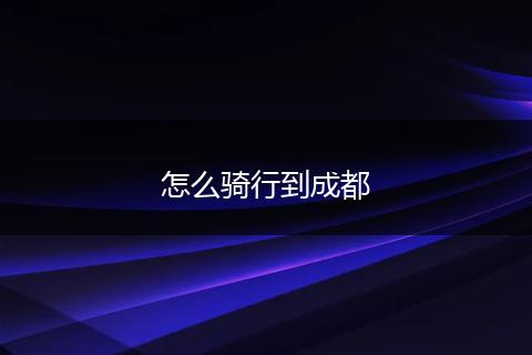 怎么骑行到成都