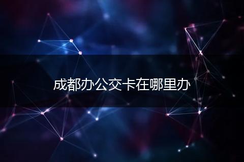 成都办公交卡在哪里办