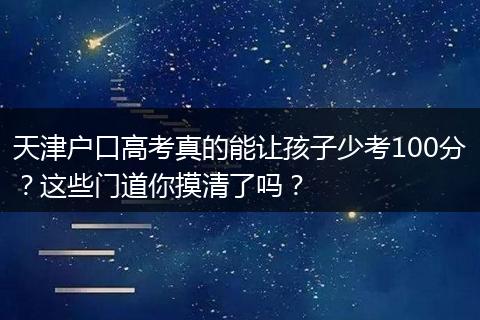 天津户口高考真的能让孩子少考100分？这些门道你摸清了吗？