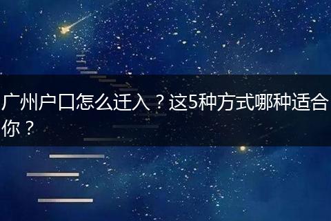 广州户口怎么迁入？这5种方式哪种适合你？