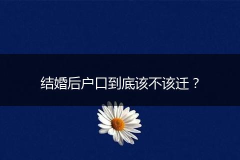 结婚后户口到底该不该迁？
