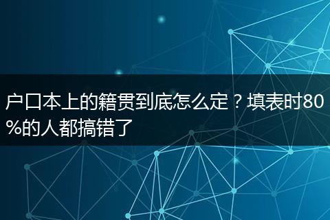 户口本上的籍贯到底怎么定？填表时80%的人都搞错了