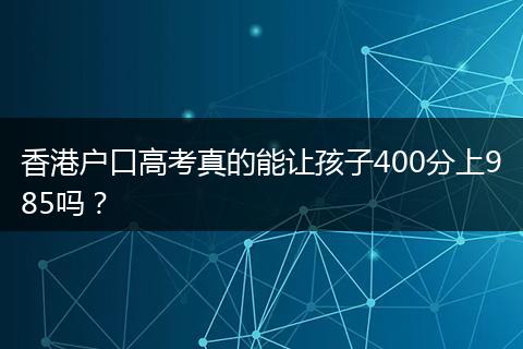 香港户口高考真的能让孩子400分上985吗？