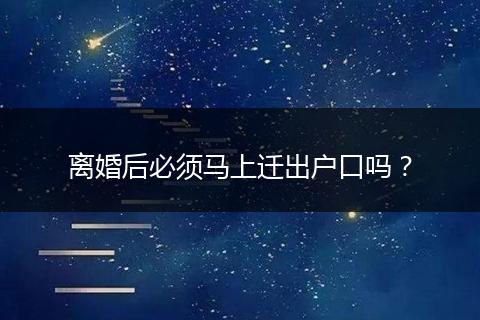 离婚后必须马上迁出户口吗？