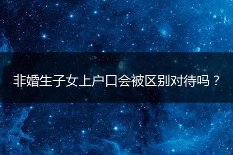 非婚生子女上户口会被区别对待吗？