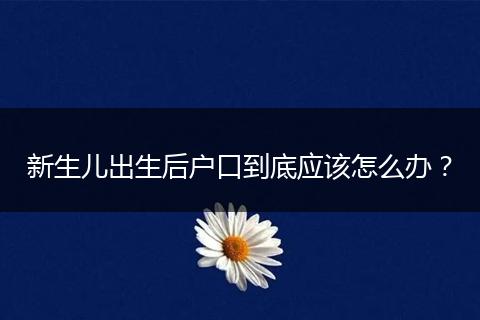 新生儿出生后户口到底应该怎么办？