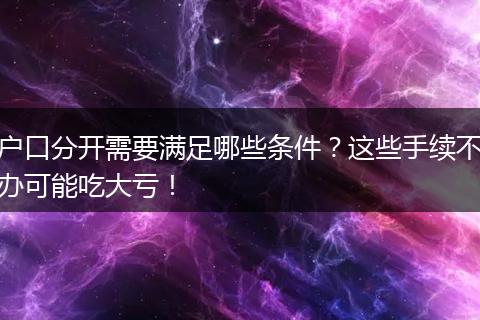 户口分开需要满足哪些条件？这些手续不办可能吃大亏！