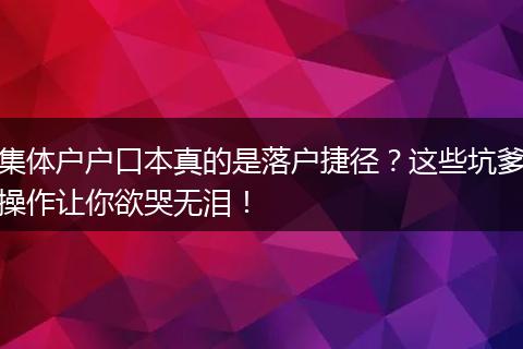 集体户户口本真的是落户捷径？这些坑爹操作让你欲哭无泪！