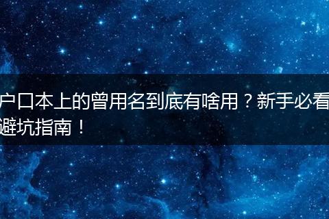 户口本上的曾用名到底有啥用？新手必看避坑指南！