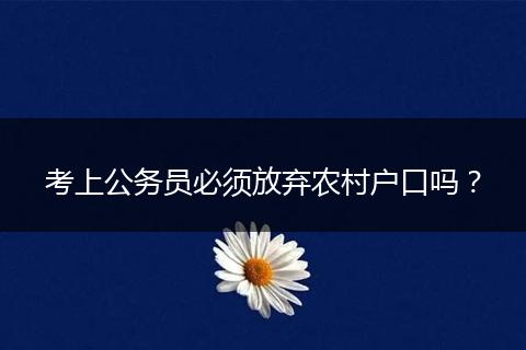 考上公务员必须放弃农村户口吗？