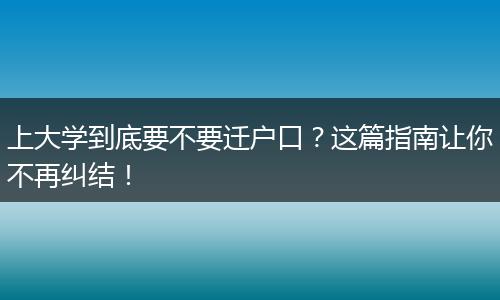 上大学到底要不要迁户口？这篇指南让你不再纠结！