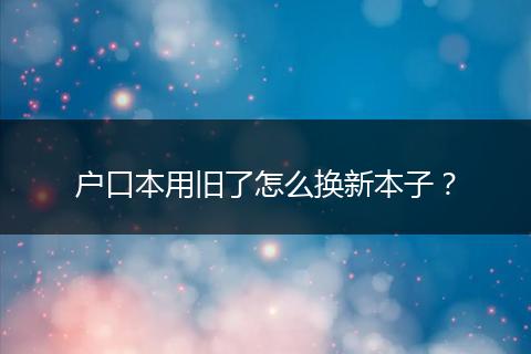 户口本用旧了怎么换新本子？