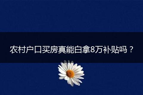 农村户口买房真能白拿8万补贴吗？