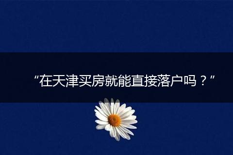 “在天津买房就能直接落户吗？”