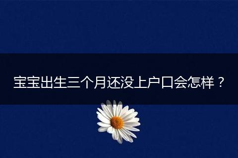 宝宝出生三个月还没上户口会怎样？