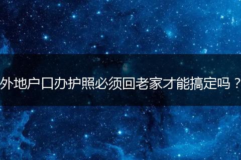 外地户口办护照必须回老家才能搞定吗？