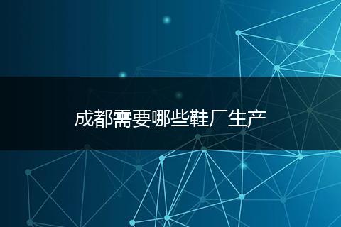 成都需要哪些鞋厂生产