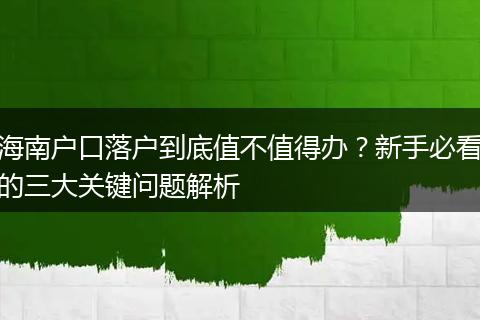海南户口落户到底值不值得办？新手必看的三大关键问题解析