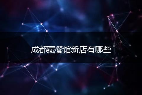 成都藏餐馆新店有哪些