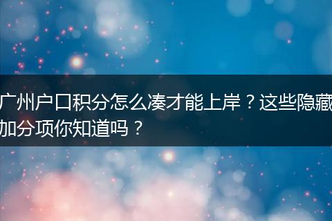 广州户口积分怎么凑才能上岸？这些隐藏加分项你知道吗？