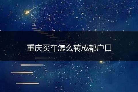 重庆买车怎么转成都户口