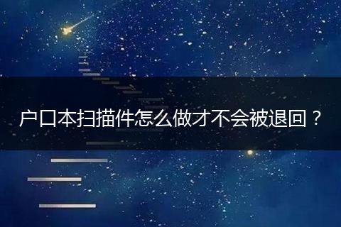 户口本扫描件怎么做才不会被退回？