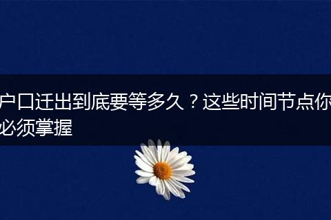 户口迁出到底要等多久？这些时间节点你必须掌握