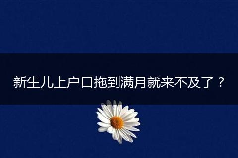 新生儿上户口拖到满月就来不及了？