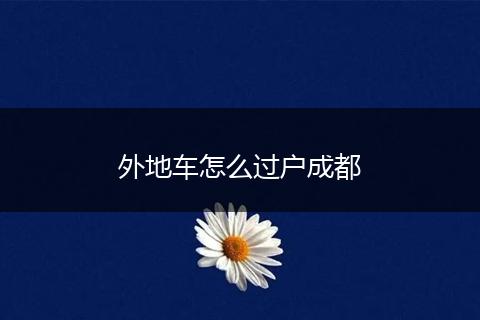 外地车怎么过户成都