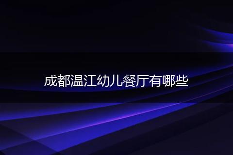 成都温江幼儿餐厅有哪些