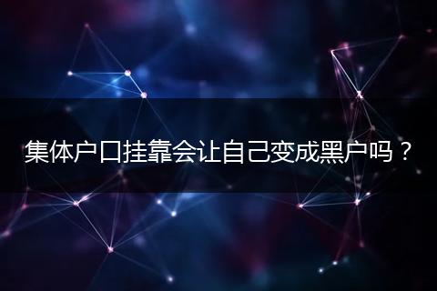 集体户口挂靠会让自己变成黑户吗？