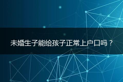 未婚生子能给孩子正常上户口吗？